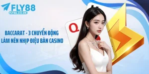 Baccarat - 3 Chuyển Động Làm Nên Nhịp Điệu Bàn Casino